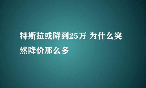 特斯拉或降到25万 为什么突然降价那么多