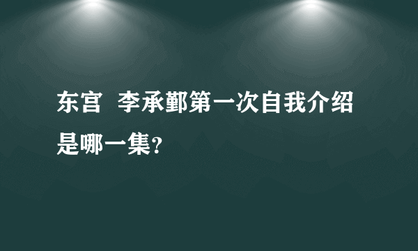 东宫  李承鄞第一次自我介绍是哪一集？