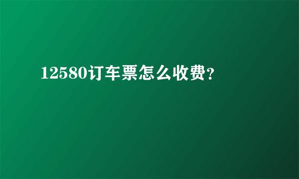 12580订车票怎么收费？