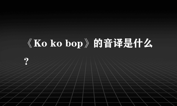 《Ko ko bop》的音译是什么？