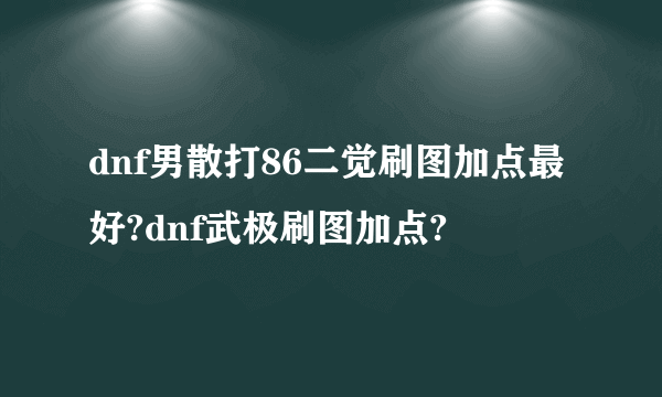 dnf男散打86二觉刷图加点最好?dnf武极刷图加点?