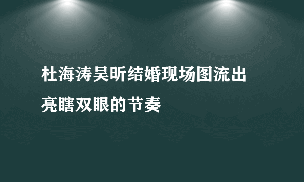 杜海涛吴昕结婚现场图流出 亮瞎双眼的节奏