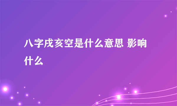 八字戌亥空是什么意思 影响什么