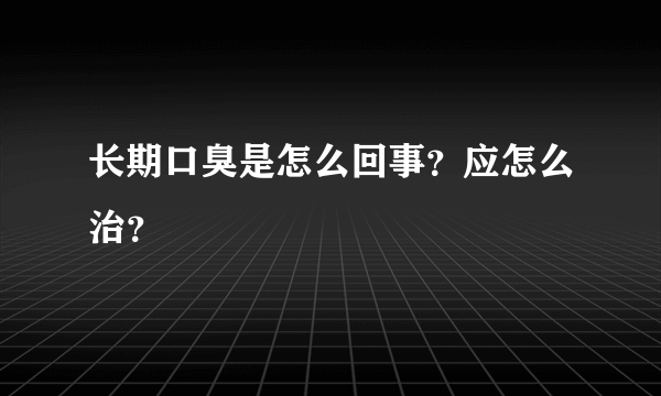 长期口臭是怎么回事？应怎么治？