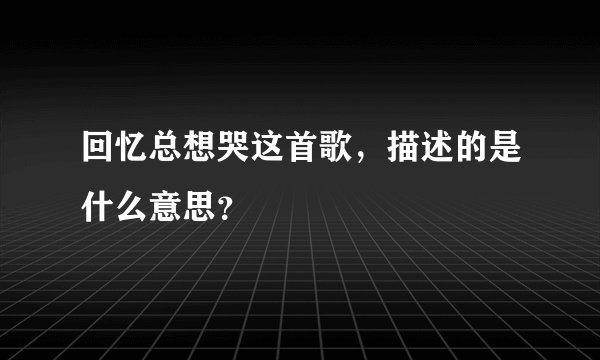 回忆总想哭这首歌，描述的是什么意思？