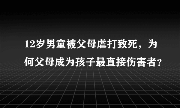 12岁男童被父母虐打致死，为何父母成为孩子最直接伤害者？