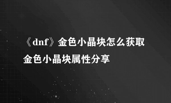 《dnf》金色小晶块怎么获取 金色小晶块属性分享