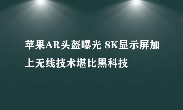 苹果AR头盔曝光 8K显示屏加上无线技术堪比黑科技