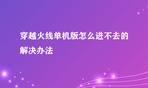 穿越火线单机版怎么进不去的解决办法