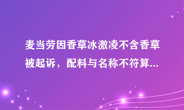 麦当劳因香草冰激凌不含香草被起诉，配料与名称不符算误导消费者吗？​