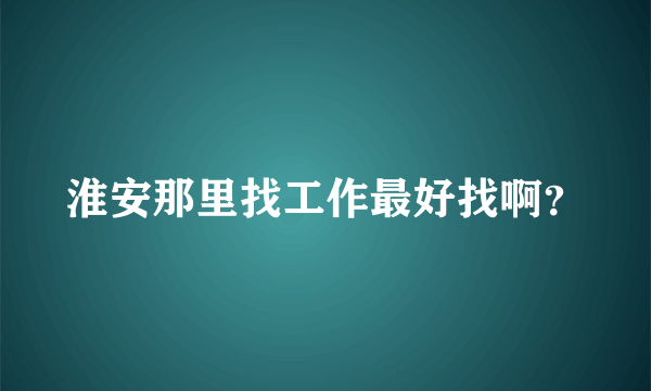 淮安那里找工作最好找啊？