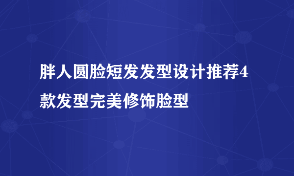 胖人圆脸短发发型设计推荐4款发型完美修饰脸型