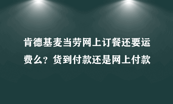 肯德基麦当劳网上订餐还要运费么？货到付款还是网上付款