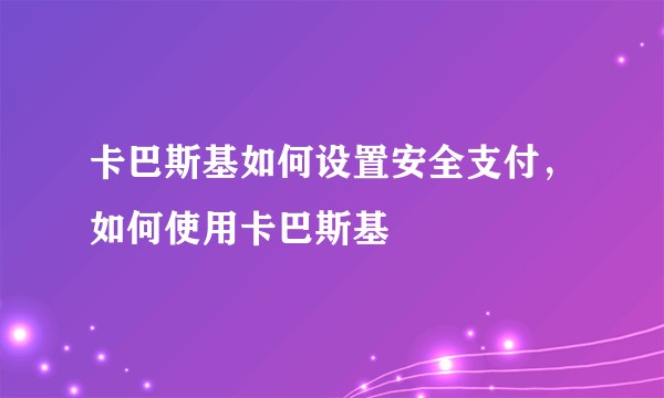 卡巴斯基如何设置安全支付，如何使用卡巴斯基