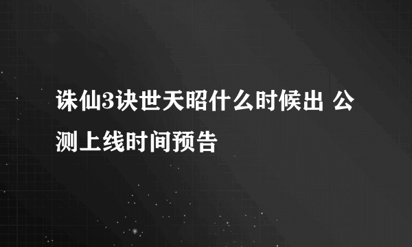 诛仙3诀世天昭什么时候出 公测上线时间预告