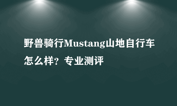 野兽骑行Mustang山地自行车怎么样？专业测评