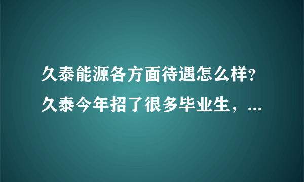 久泰能源各方面待遇怎么样？久泰今年招了很多毕业生，他们说试用期考核不合格就被淘汰