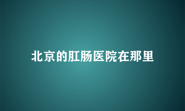 北京的肛肠医院在那里