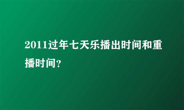 2011过年七天乐播出时间和重播时间？