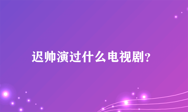 迟帅演过什么电视剧？