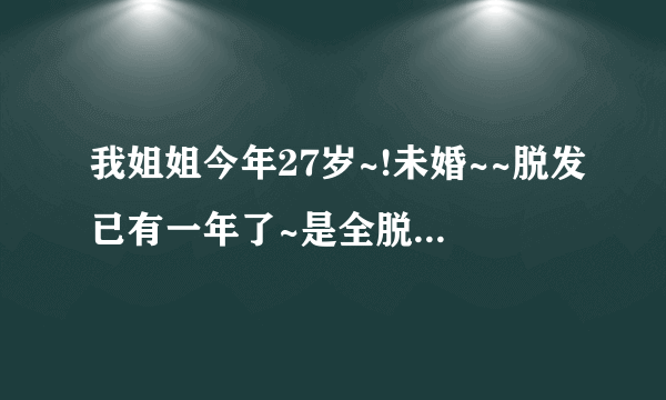 我姐姐今年27岁~!未婚~~脱发已有一年了~是全脱!刚开始脱的时候她说头皮痒~!有小粒粒~!!到处寻..