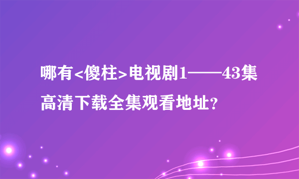 哪有<傻柱>电视剧1——43集高清下载全集观看地址？