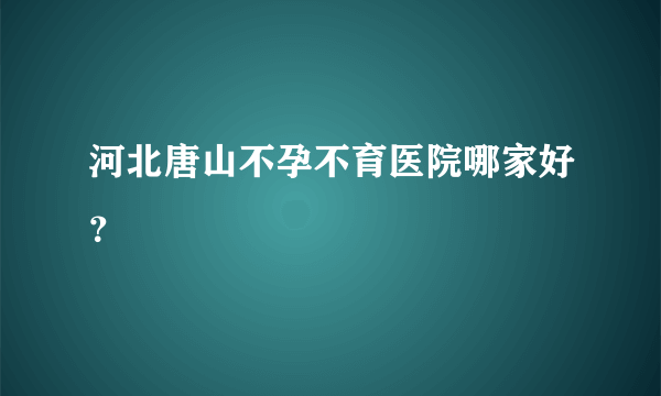 河北唐山不孕不育医院哪家好？