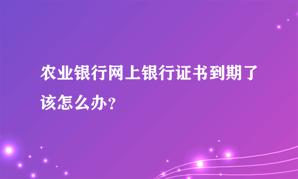 农业银行网上银行证书到期了该怎么办？