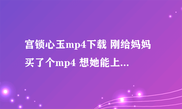 宫锁心玉mp4下载 刚给妈妈买了个mp4 想她能上班没事时看电视剧 现在妈妈最想看《宫锁心玉》和《幸福来敲门