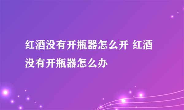 红酒没有开瓶器怎么开 红酒没有开瓶器怎么办