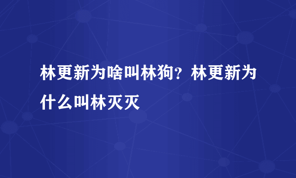 林更新为啥叫林狗？林更新为什么叫林灭灭