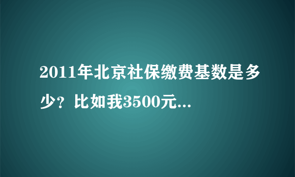 2011年北京社保缴费基数是多少？比如我3500元/月，公司给交多少，我个人交多少，怎么算？