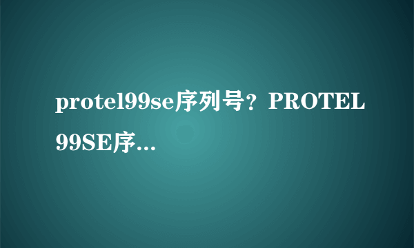 protel99se序列号？PROTEL99SE序列号是什么？