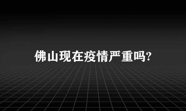 佛山现在疫情严重吗?