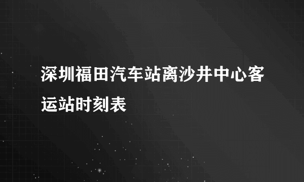 深圳福田汽车站离沙井中心客运站时刻表