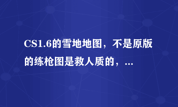 CS1.6的雪地地图，不是原版的练枪图是救人质的，很久以前就玩过，貌似也是cs1.6官方的，我记得