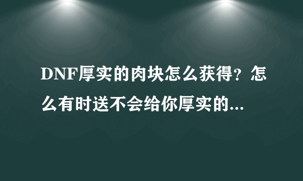 DNF厚实的肉块怎么获得？怎么有时送不会给你厚实的肉块啊？