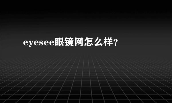 eyesee眼镜网怎么样？