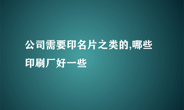 公司需要印名片之类的,哪些印刷厂好一些