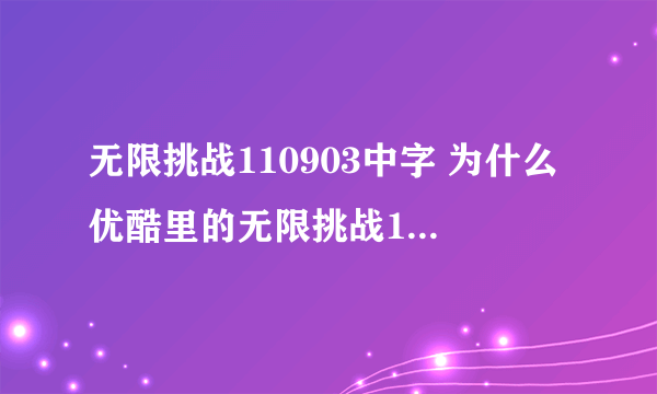 无限挑战110903中字 为什么优酷里的无限挑战110903都播放不出来了？