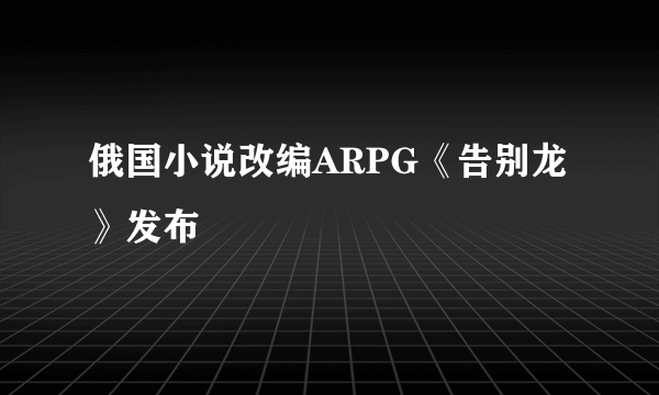 俄国小说改编ARPG《告别龙》发布