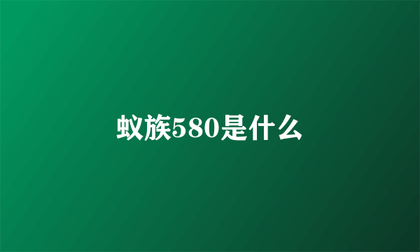 蚁族580是什么