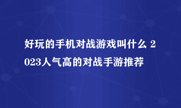 好玩的手机对战游戏叫什么 2023人气高的对战手游推荐