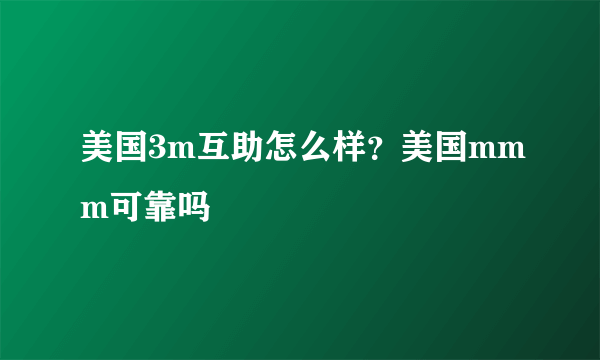 美国3m互助怎么样？美国mmm可靠吗