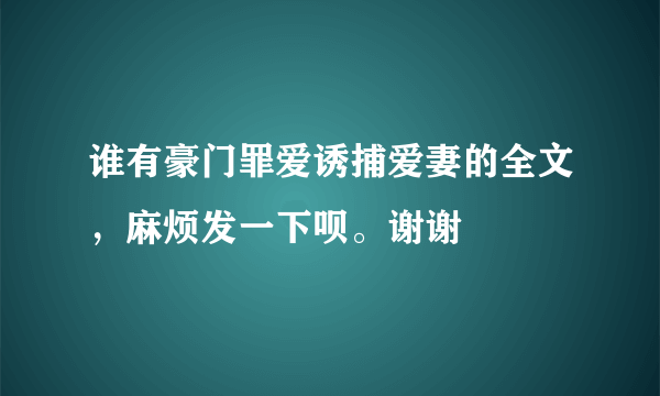 谁有豪门罪爱诱捕爱妻的全文，麻烦发一下呗。谢谢