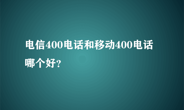 电信400电话和移动400电话哪个好？