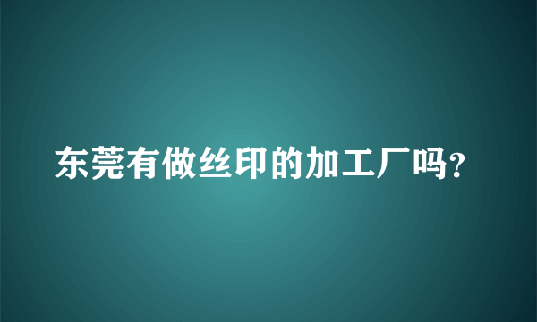 东莞有做丝印的加工厂吗？