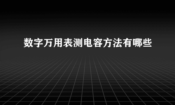 数字万用表测电容方法有哪些