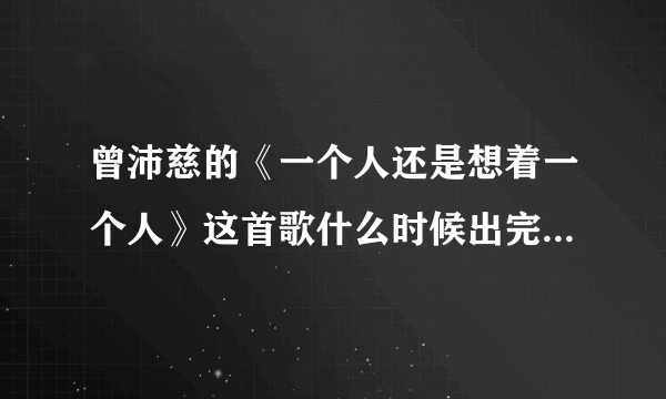 曾沛慈的《一个人还是想着一个人》这首歌什么时候出完整版啊？