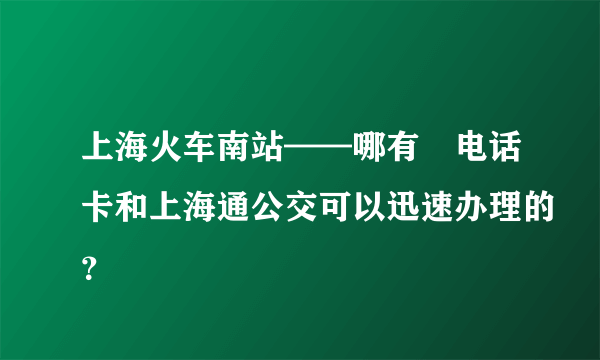 上海火车南站——哪有​电话卡和上海通公交可以迅速办理的？